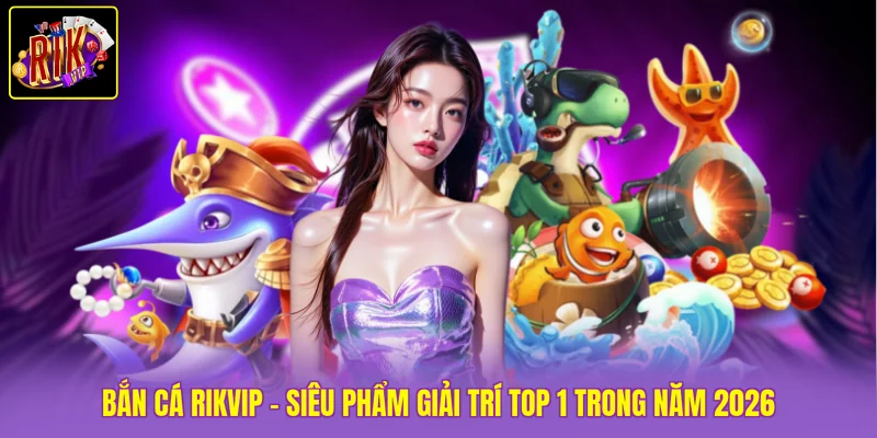 Bắn Cá Rikvip - Siêu Phẩm Giải Trí TOP 1 Trong Năm 2026