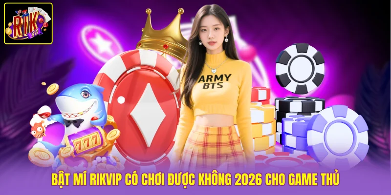 Bật mí Rikvip có chơi được không 2026 cho game thủ