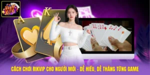 Cách Chơi Rikvip Cho Người Mới - Dễ Hiểu, Dễ Thắng Từng Game