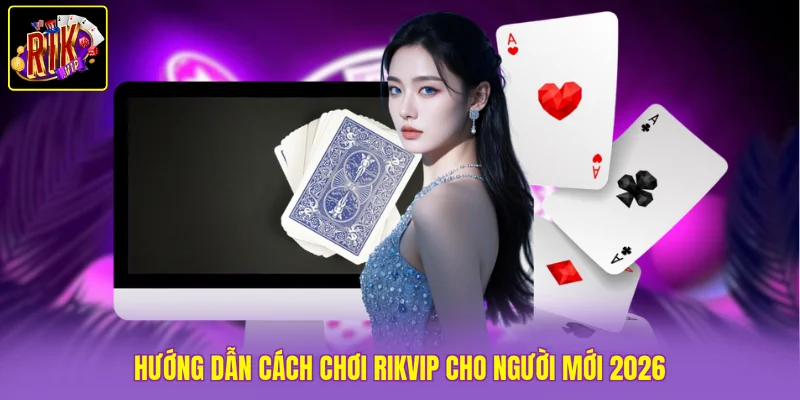 Hướng dẫn cách chơi Rikvip cho người mới 2026