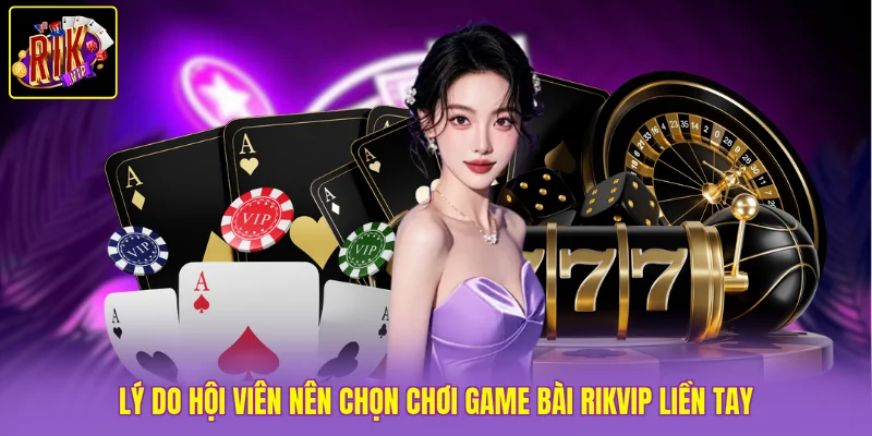 Game Bài Rikvip - 50 Thể Loại Đa Dạng, Chơi Là Thắng Đậm 2 Lý do hội viên nên chọn chơi game bài Rikvip liền tay