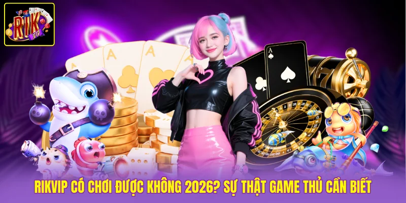 Rikvip Có Chơi Được Không 2026? Sự Thật Game Thủ Cần Biết