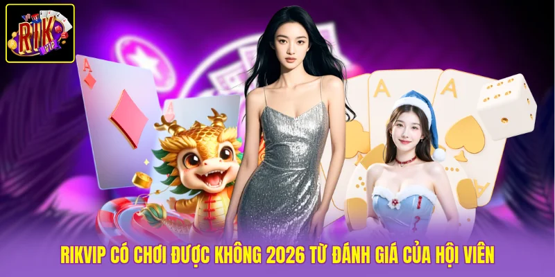 Rikvip có chơi được không 2026? Đánh giá từ hội viên