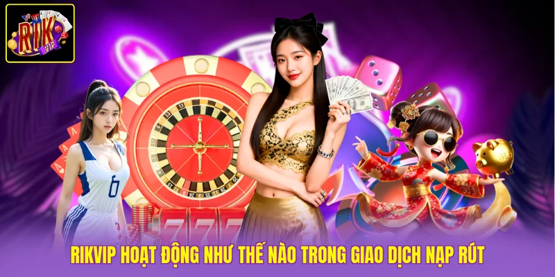 Rikvip hoạt động như thế nào trong giao dịch nạp rút