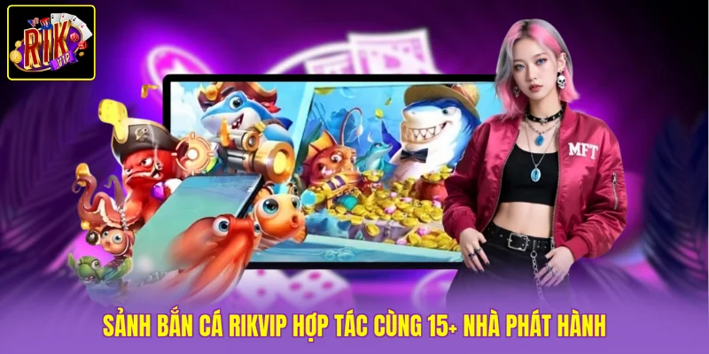 Sảnh Bắn Cá Rikvip hợp tác cùng các nhà phát hành lớn