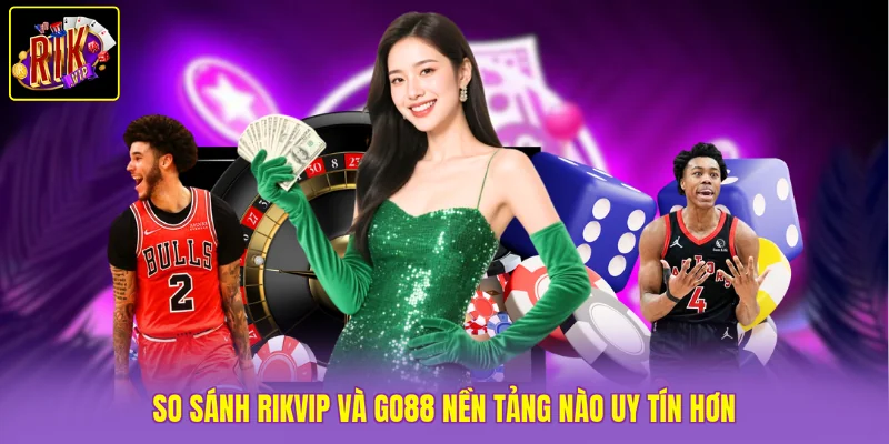 So sánh Rikvip và Go88 nền tảng nào uy tín hơn