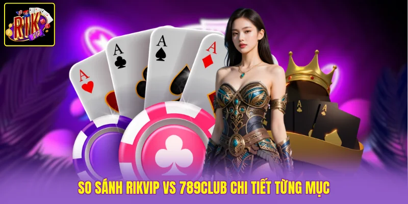 So sánh Rikvip vs 789Club chi tiết từng mục