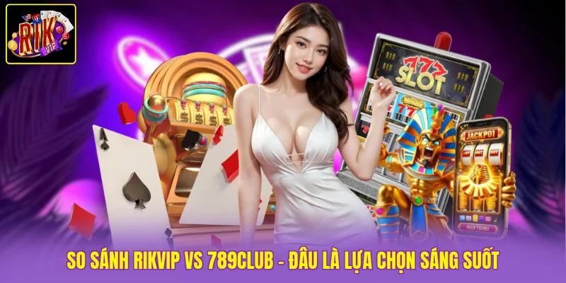 So Sánh Rikvip Vs 789Club - Đâu Là Lựa Chọn Sáng Suốt