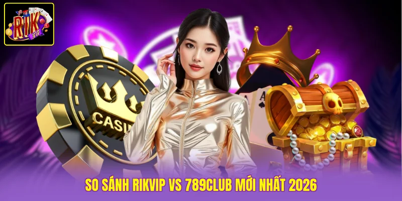 So sánh Rikvip vs 789Club mới nhất 2026