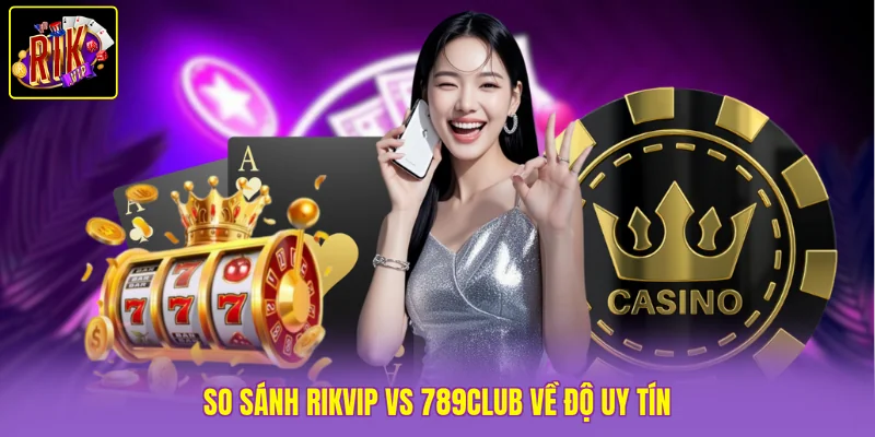 So sánh Rikvip vs 789Club về độ uy tín
