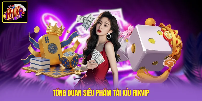 Tổng quan siêu phẩm Tài Xỉu Rikvip
